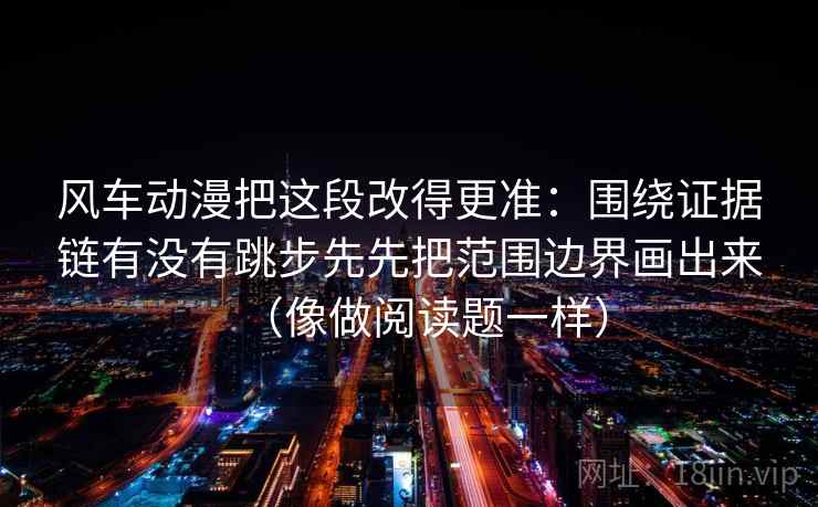 风车动漫把这段改得更准：围绕证据链有没有跳步先先把范围边界画出来（像做阅读题一样）