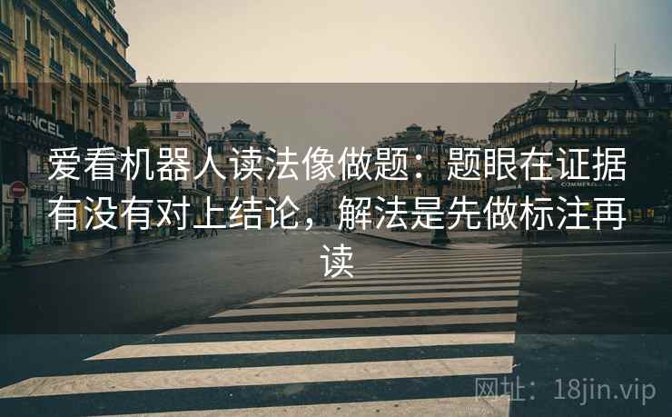 爱看机器人读法像做题：题眼在证据有没有对上结论，解法是先做标注再读