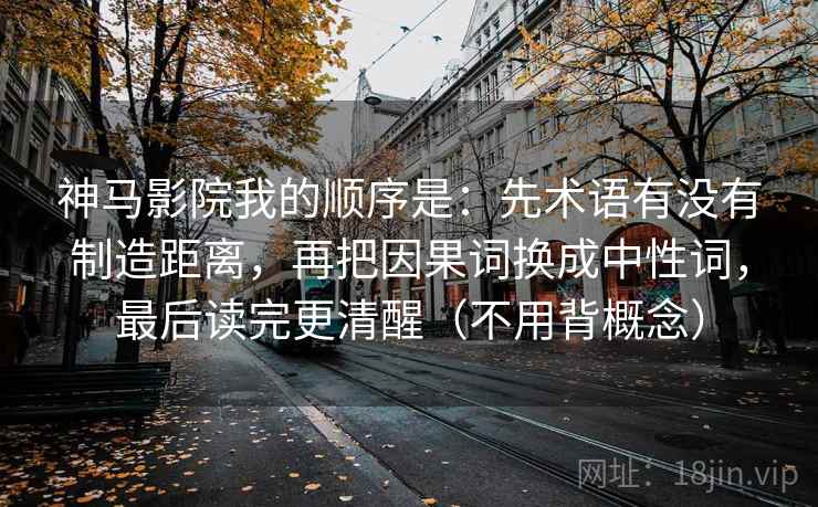 神马影院我的顺序是：先术语有没有制造距离，再把因果词换成中性词，最后读完更清醒（不用背概念）