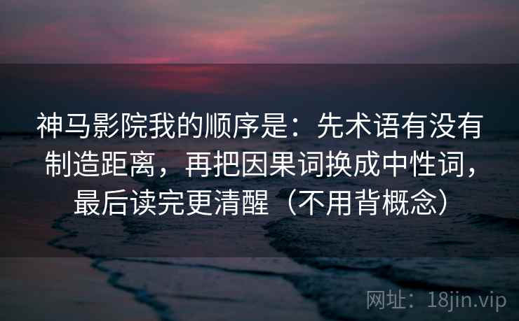 神马影院我的顺序是：先术语有没有制造距离，再把因果词换成中性词，最后读完更清醒（不用背概念）