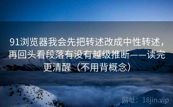 91浏览器我会先把转述改成中性转述，再回头看段落有没有越级推断——读完更清醒（不用背概念）