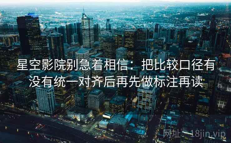 星空影院别急着相信：把比较口径有没有统一对齐后再先做标注再读