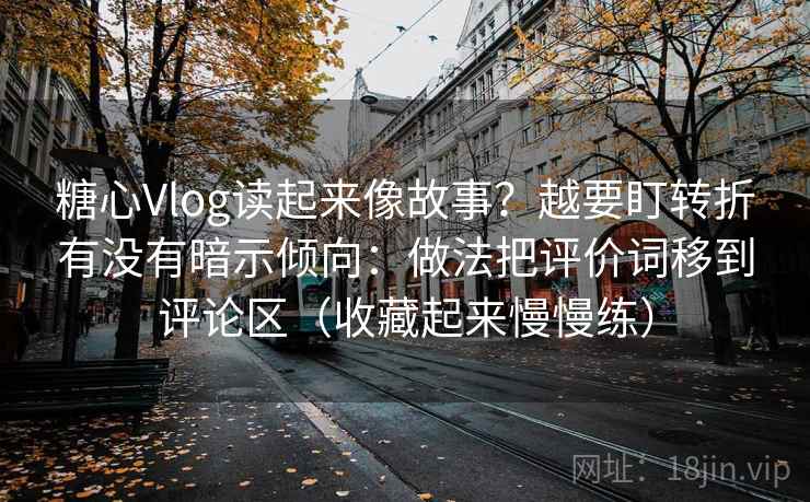 糖心Vlog读起来像故事？越要盯转折有没有暗示倾向：做法把评价词移到评论区（收藏起来慢慢练）