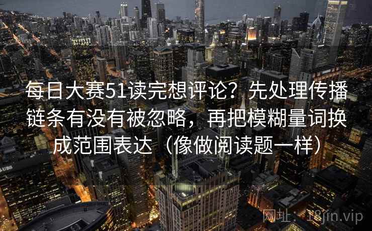 每日大赛51读完想评论？先处理传播链条有没有被忽略，再把模糊量词换成范围表达（像做阅读题一样）