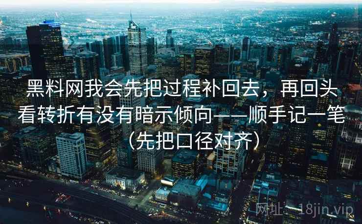 黑料网我会先把过程补回去,再回头看转折有没有暗示倾向——顺手记一笔(先把口径对齐) 黑料网我会先把过程补回去,再回头看转折有没有暗示倾向——顺手记一笔(先把口径对齐)