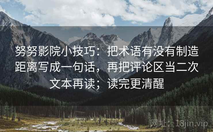 努努影院小技巧：把术语有没有制造距离写成一句话，再把评论区当二次文本再读；读完更清醒