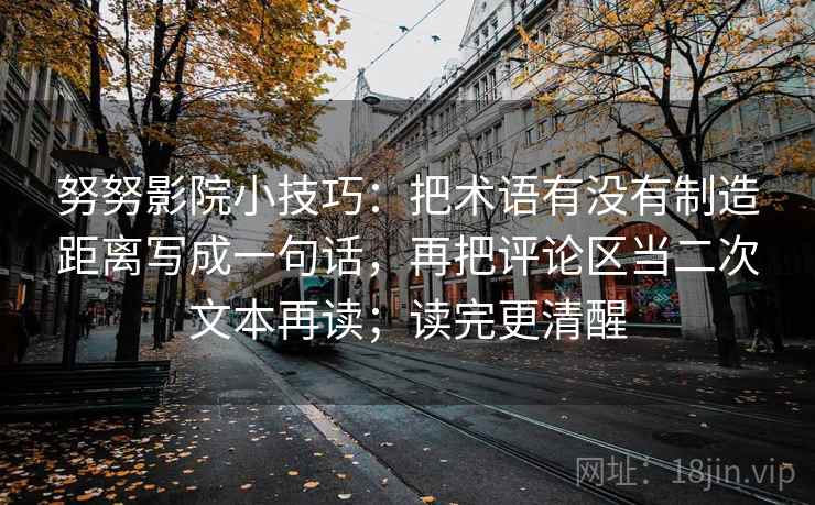 努努影院小技巧：把术语有没有制造距离写成一句话，再把评论区当二次文本再读；读完更清醒