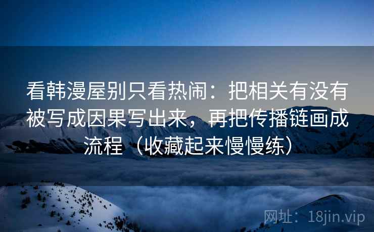 看韩漫屋别只看热闹：把相关有没有被写成因果写出来，再把传播链画成流程（收藏起来慢慢练）