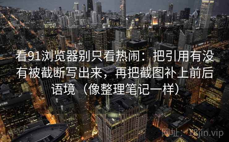 看91浏览器别只看热闹：把引用有没有被截断写出来，再把截图补上前后语境（像整理笔记一样）