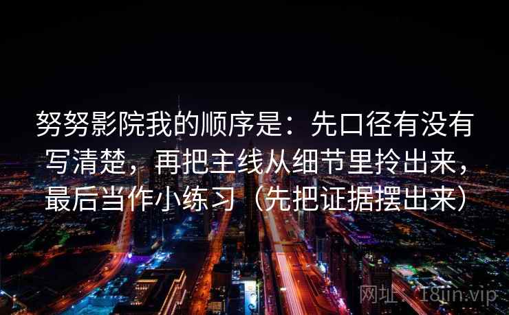 努努影院我的顺序是：先口径有没有写清楚，再把主线从细节里拎出来，最后当作小练习（先把证据摆出来）
