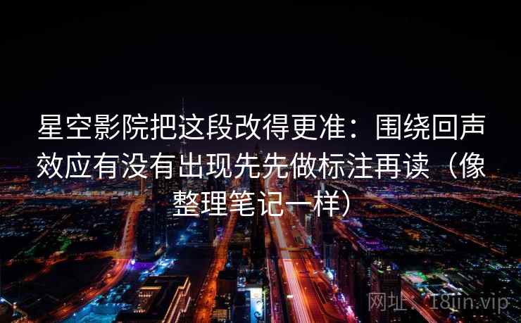 星空影院把这段改得更准：围绕回声效应有没有出现先先做标注再读（像整理笔记一样）